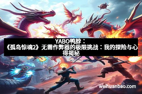 YABO鸭脖：《孤岛惊魂2》无需作弊器的极限挑战：我的探险与心得揭秘
